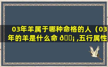 03年羊属于哪种命格的人（03年的羊是什么命 🐡 ,五行属性）